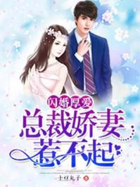 闪婚厚爱总裁娇妻惹不起全文