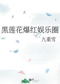 黑莲花爆红娱乐圈九重雪TXT